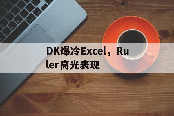 PG电子娱乐在线-DK爆冷Excel，Ruler高光表现的简单介绍